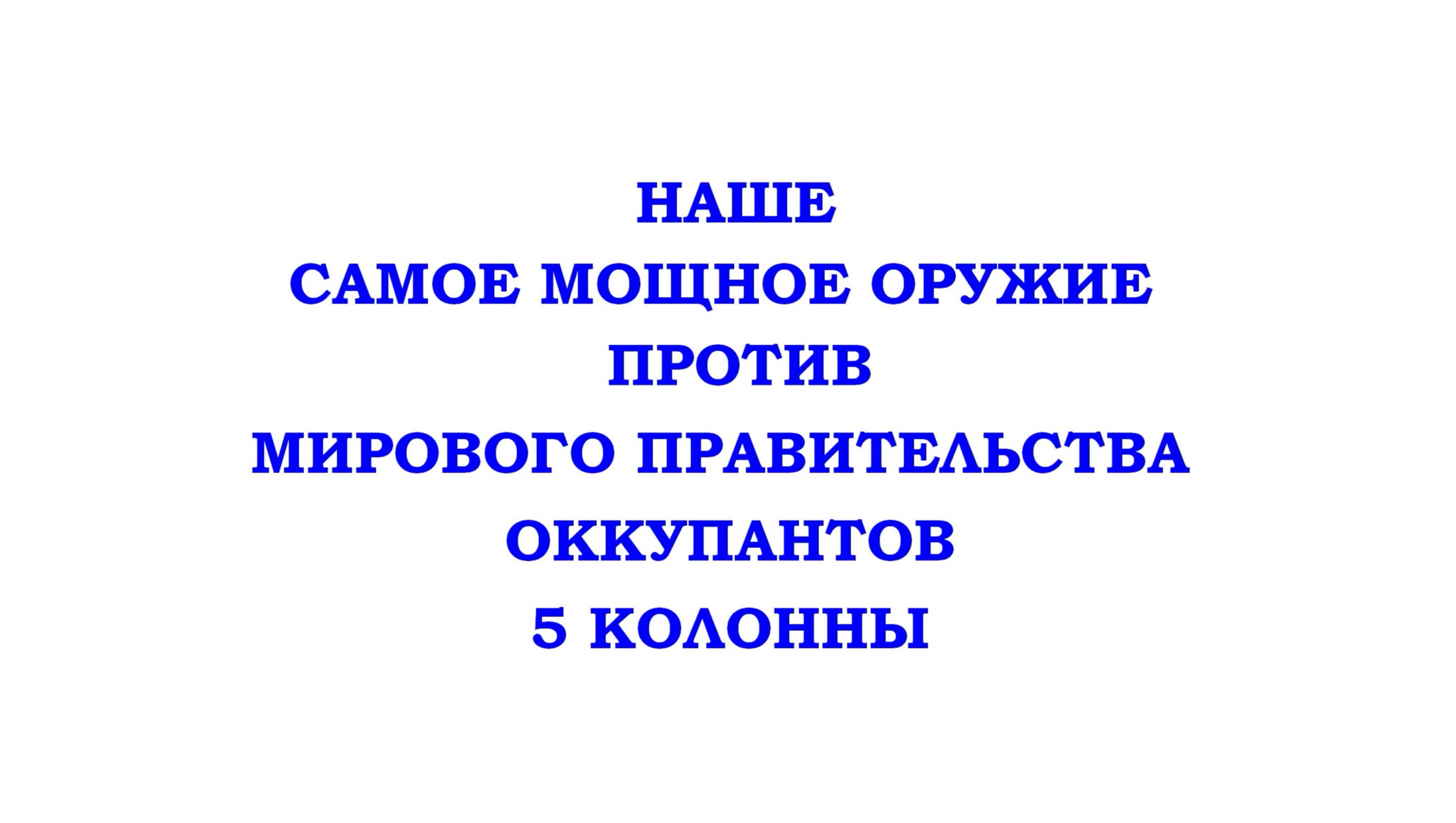 НАШЕ САМОЕ МОЩНОЕ ОРУЖИЕ ПРОТИВ - МИРОВОГО ПРАВИТЕЛЬСТВА, ОККУПАНТОВ, 5 КОЛОННЫ. ( Трехлебов А.В )