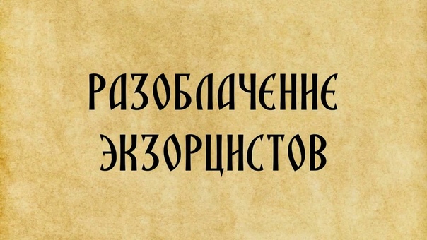 ОБ ЭКЗОРЦИЗМЕ И РАЗОБЛАЧЕНИИ ЛЕВОСЛАВНЫХ ЭКЗОРЦИСТОВ