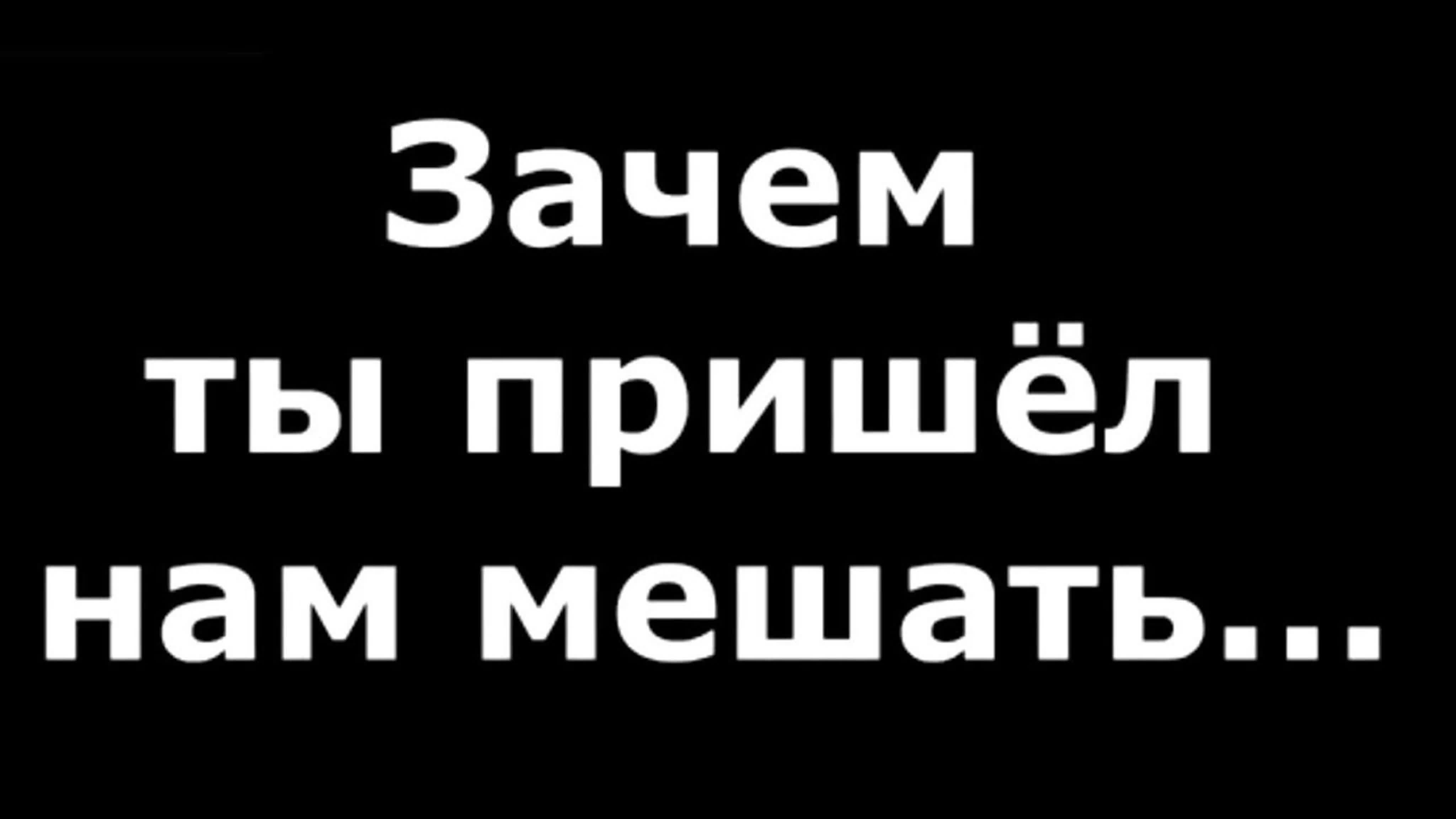 зачем ты пришел нам мешать